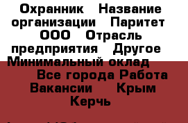 Охранник › Название организации ­ Паритет, ООО › Отрасль предприятия ­ Другое › Минимальный оклад ­ 30 000 - Все города Работа » Вакансии   . Крым,Керчь